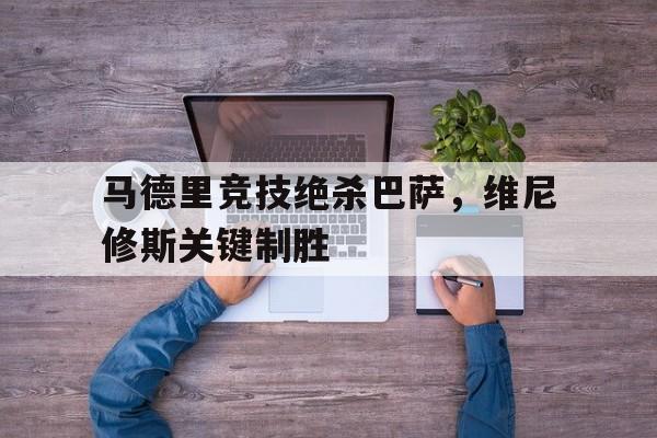 PG电子娱乐官网下载-包含马德里竞技绝杀巴萨，维尼修斯关键制胜的词条